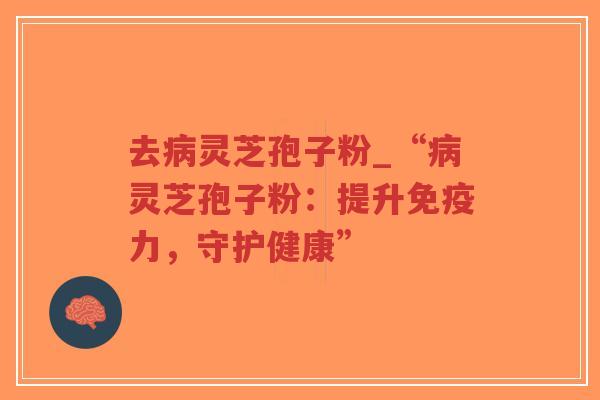 去病灵芝孢子粉_“病灵芝孢子粉：提升免疫力，守护健康”