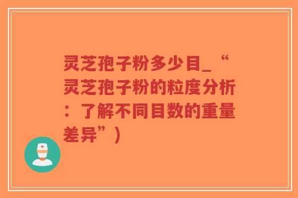 灵芝孢子粉多少目_“灵芝孢子粉的粒度分析：了解不同目数的重量差异”)