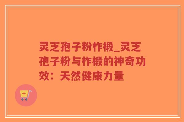 灵芝孢子粉柞椴_灵芝孢子粉与柞椴的神奇功效：天然健康力量