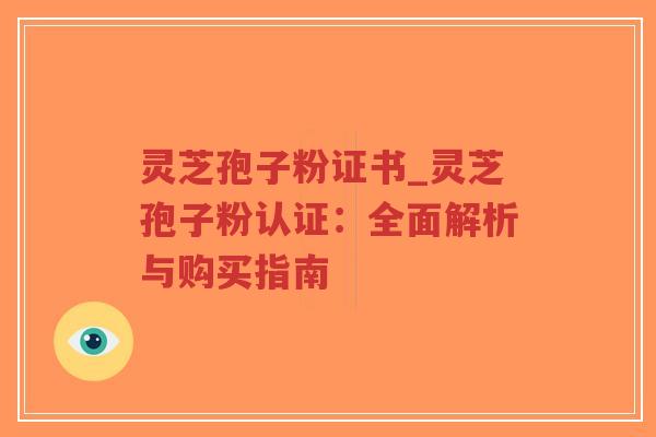 灵芝孢子粉证书_灵芝孢子粉认证：全面解析与购买指南