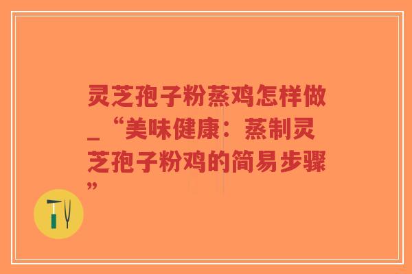 灵芝孢子粉蒸鸡怎样做_“美味健康：蒸制灵芝孢子粉鸡的简易步骤”