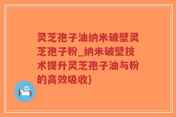 灵芝孢子油纳米破壁灵芝孢子粉_纳米破壁技术提升灵芝孢子油与粉的高效吸收)