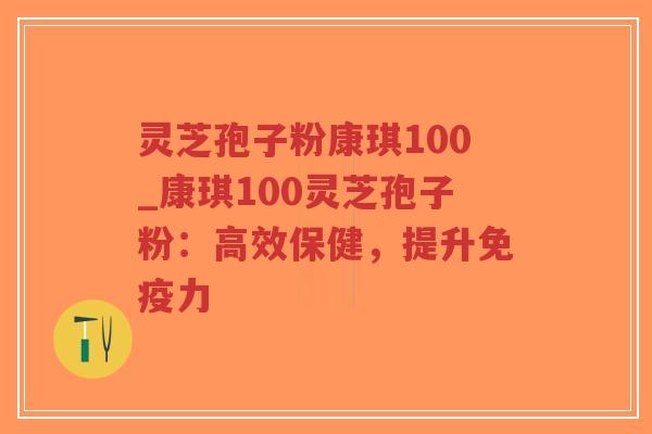 灵芝孢子粉康琪100_康琪100灵芝孢子粉：高效保健，提升免疫力
