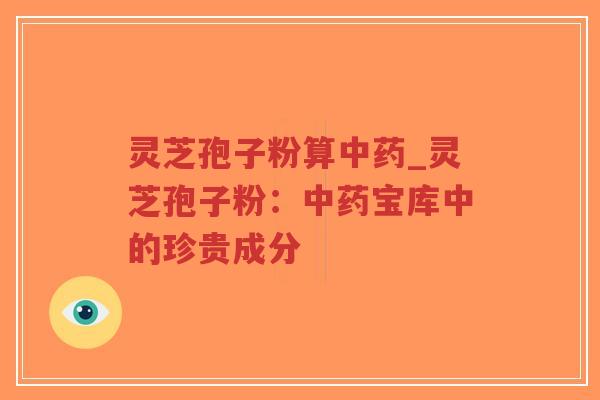 灵芝孢子粉算中药_灵芝孢子粉：中药宝库中的珍贵成分