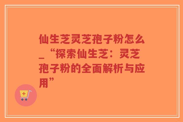 仙生芝灵芝孢子粉怎么_“探索仙生芝：灵芝孢子粉的全面解析与应用”