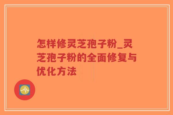 怎样修灵芝孢子粉_灵芝孢子粉的全面修复与优化方法