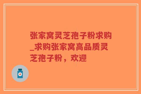 张家窝灵芝孢子粉求购_求购张家窝高品质灵芝孢子粉，欢迎