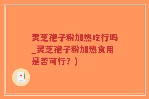 灵芝孢子粉加热吃行吗_灵芝孢子粉加热食用是否可行？)