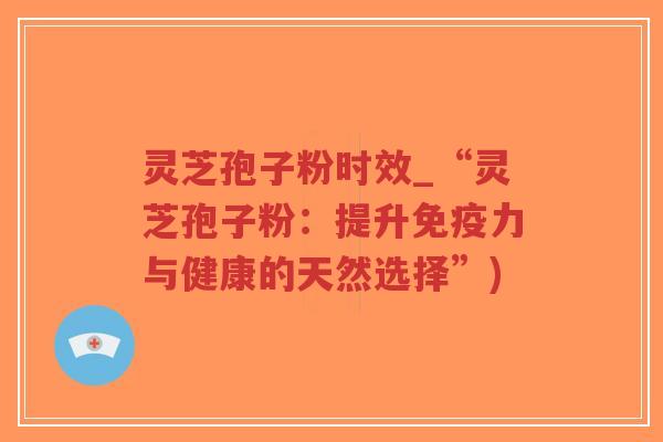 灵芝孢子粉时效_“灵芝孢子粉：提升免疫力与健康的天然选择”)