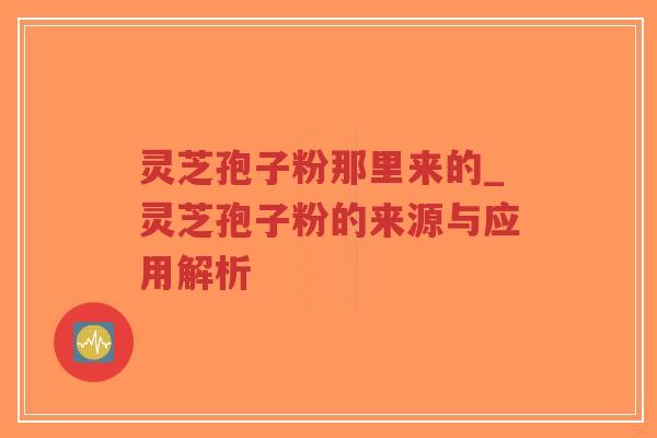 灵芝孢子粉那里来的_灵芝孢子粉的来源与应用解析