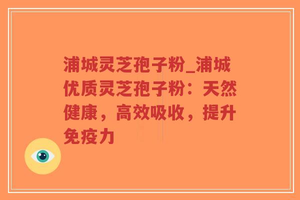 浦城灵芝孢子粉_浦城优质灵芝孢子粉：天然健康，高效吸收，提升免疫力