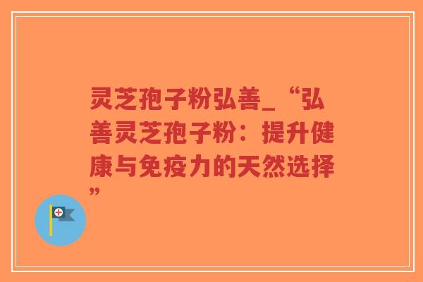 灵芝孢子粉弘善_“弘善灵芝孢子粉：提升健康与免疫力的天然选择”