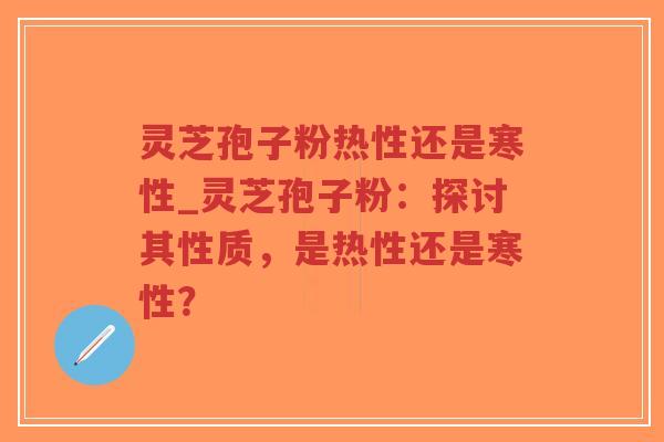 灵芝孢子粉热性还是寒性_灵芝孢子粉：探讨其性质，是热性还是寒性？