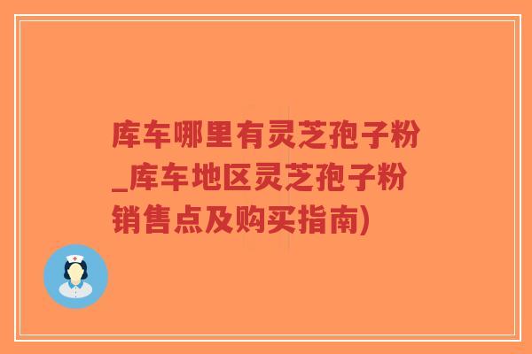 库车哪里有灵芝孢子粉_库车地区灵芝孢子粉销售点及购买指南)