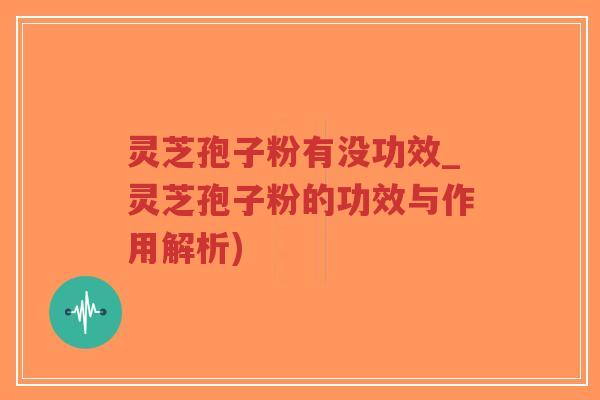 灵芝孢子粉有没功效_灵芝孢子粉的功效与作用解析)
