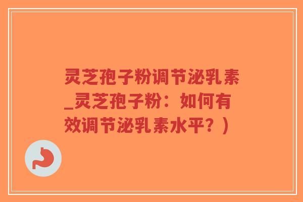 灵芝孢子粉调节泌乳素_灵芝孢子粉：如何有效调节泌乳素水平？)
