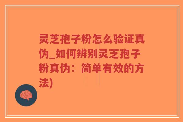 灵芝孢子粉怎么验证真伪_如何辨别灵芝孢子粉真伪：简单有效的方法)