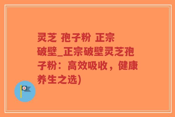 灵芝 孢子粉 正宗 破壁_正宗破壁灵芝孢子粉：高效吸收，健康养生之选)