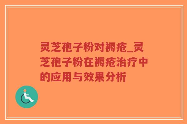 灵芝孢子粉对褥疮_灵芝孢子粉在褥疮治疗中的应用与效果分析