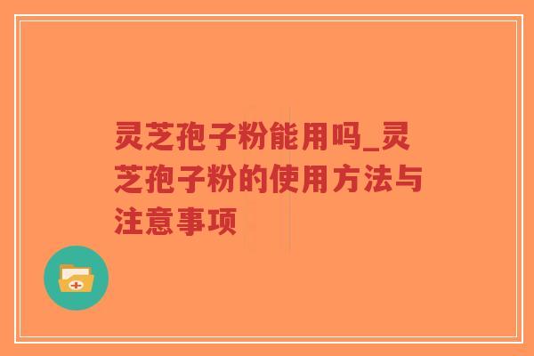 灵芝孢子粉能用吗_灵芝孢子粉的使用方法与注意事项