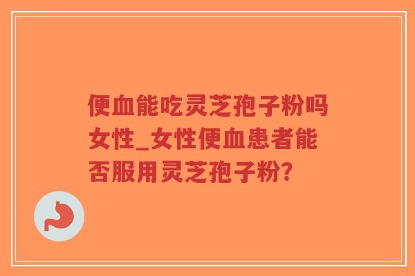 便血能吃灵芝孢子粉吗女性_女性便血患者能否服用灵芝孢子粉？
