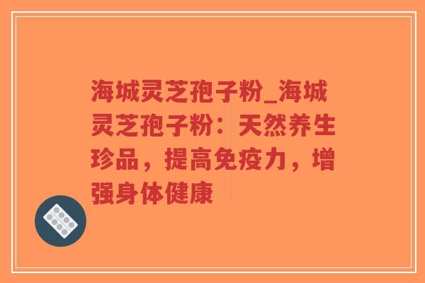 海城灵芝孢子粉_海城灵芝孢子粉：天然养生珍品，提高免疫力，增强身体健康