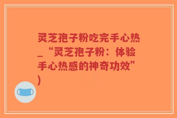 灵芝孢子粉吃完手心热_“灵芝孢子粉：体验手心热感的神奇功效”)