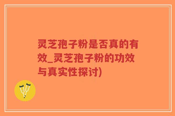灵芝孢子粉是否真的有效_灵芝孢子粉的功效与真实性探讨)