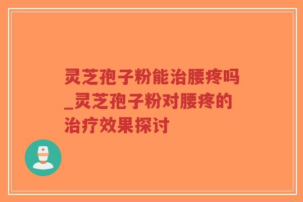 灵芝孢子粉能治腰疼吗_灵芝孢子粉对腰疼的治疗效果探讨