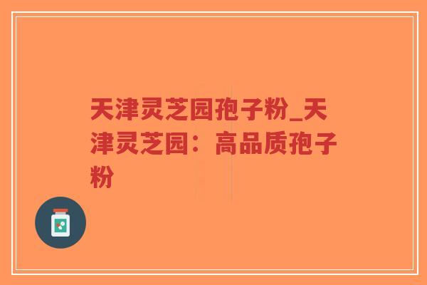 天津灵芝园孢子粉_天津灵芝园：高品质孢子粉