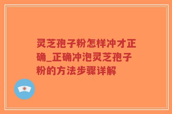 灵芝孢子粉怎样冲才正确_正确冲泡灵芝孢子粉的方法步骤详解