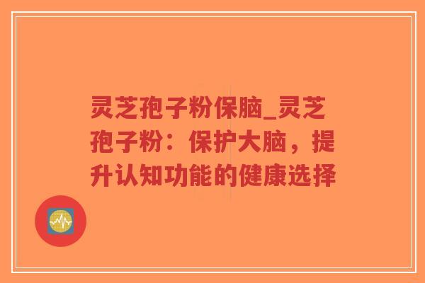 灵芝孢子粉保脑_灵芝孢子粉：保护大脑，提升认知功能的健康选择