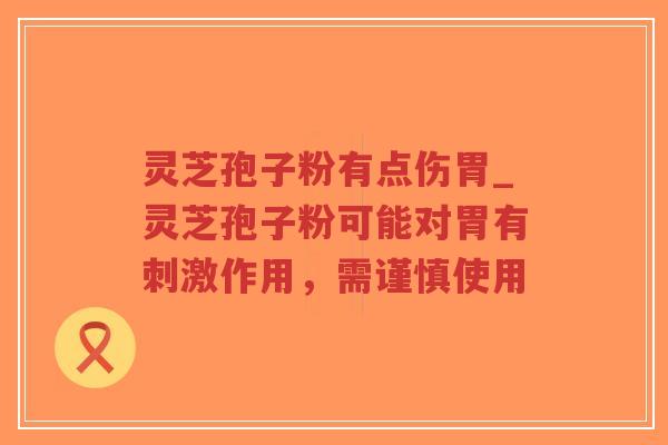 灵芝孢子粉有点伤胃_灵芝孢子粉可能对胃有刺激作用，需谨慎使用