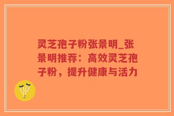 灵芝孢子粉张景明_张景明推荐：高效灵芝孢子粉，提升健康与活力