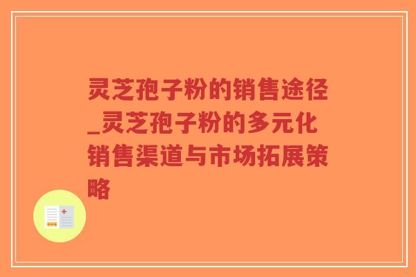 灵芝孢子粉的销售途径_灵芝孢子粉的多元化销售渠道与市场拓展策略