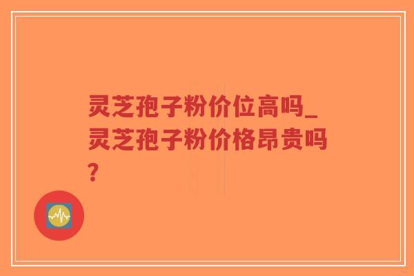 灵芝孢子粉价位高吗_灵芝孢子粉价格昂贵吗？