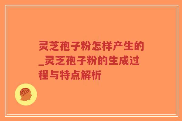 灵芝孢子粉怎样产生的_灵芝孢子粉的生成过程与特点解析