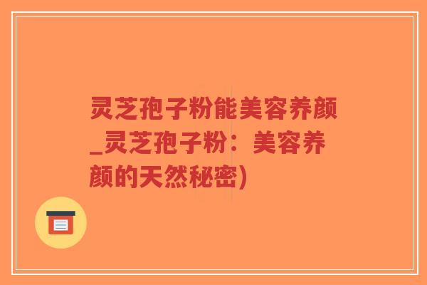 灵芝孢子粉能美容养颜_灵芝孢子粉：美容养颜的天然秘密)