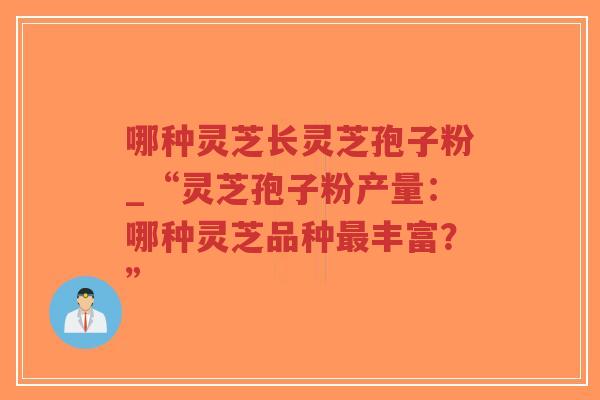 哪种灵芝长灵芝孢子粉_“灵芝孢子粉产量：哪种灵芝品种最丰富？”
