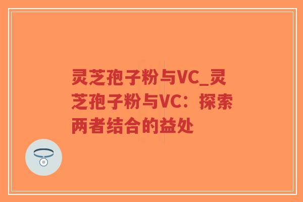灵芝孢子粉与VC_灵芝孢子粉与VC：探索两者结合的益处