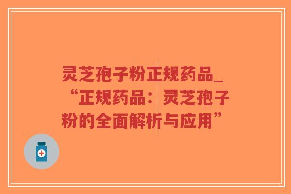 灵芝孢子粉正规药品_“正规药品：灵芝孢子粉的全面解析与应用”