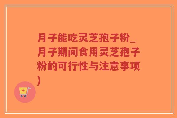 月子能吃灵芝孢子粉_月子期间食用灵芝孢子粉的可行性与注意事项)