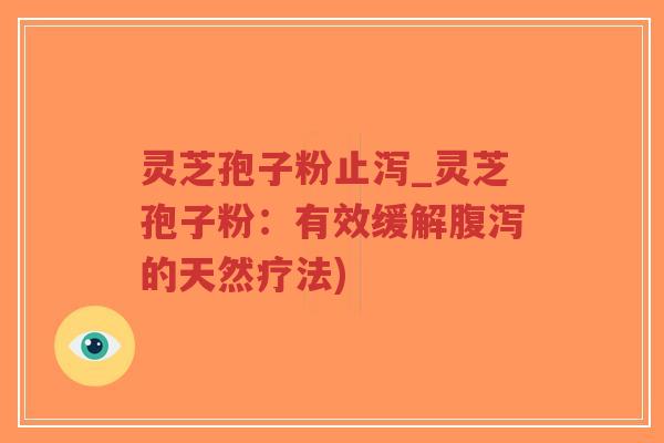灵芝孢子粉止泻_灵芝孢子粉：有效缓解腹泻的天然疗法)