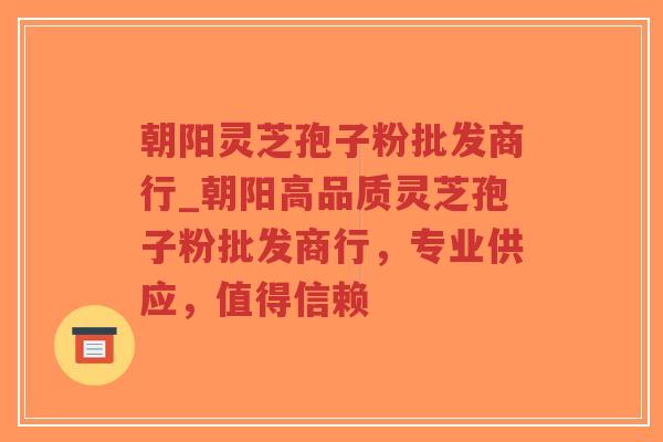 朝阳灵芝孢子粉批发商行_朝阳高品质灵芝孢子粉批发商行，专业供应，值得信赖
