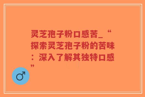 灵芝孢子粉口感苦_“探索灵芝孢子粉的苦味：深入了解其独特口感”