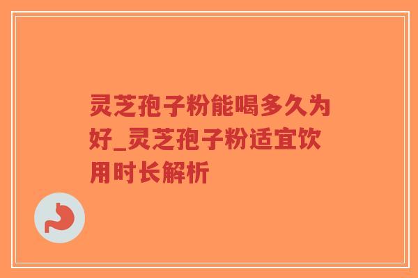 灵芝孢子粉能喝多久为好_灵芝孢子粉适宜饮用时长解析