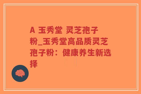A 玉秀堂 灵芝孢子粉_玉秀堂高品质灵芝孢子粉：健康养生新选择
