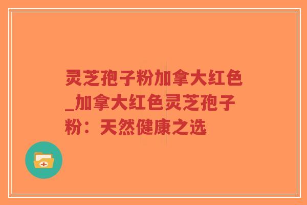 灵芝孢子粉加拿大红色_加拿大红色灵芝孢子粉：天然健康之选