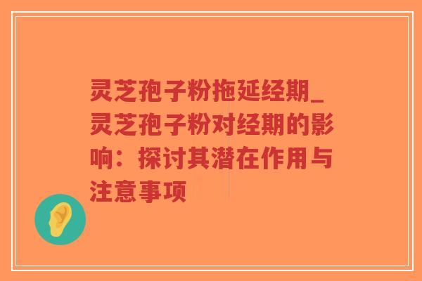 灵芝孢子粉拖延经期_灵芝孢子粉对经期的影响：探讨其潜在作用与注意事项