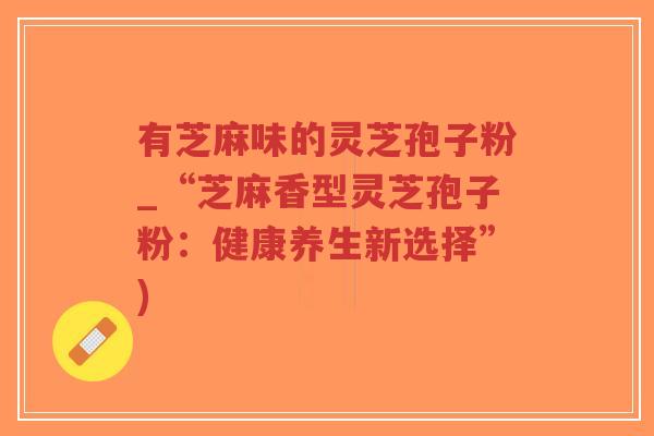 有芝麻味的灵芝孢子粉_“芝麻香型灵芝孢子粉：健康养生新选择”)
